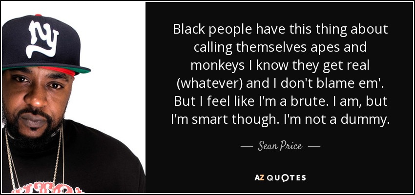 Black people have this thing about calling themselves apes and monkeys I know they get real (whatever) and I don't blame em'. But I feel like I'm a brute. I am, but I'm smart though. I'm not a dummy. - Sean Price