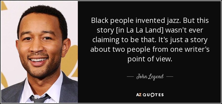 Black people invented jazz. But this story [in La La Land] wasn't ever claiming to be that. It's just a story about two people from one writer's point of view. - John Legend