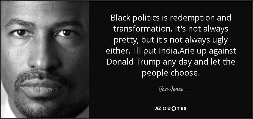Black politics is redemption and transformation. It's not always pretty, but it's not always ugly either. I'll put India.Arie up against Donald Trump any day and let the people choose. - Van Jones