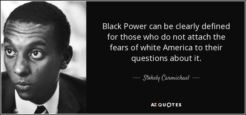 Black Power can be clearly defined for those who do not attach the fears of white America to their questions about it. - Stokely Carmichael