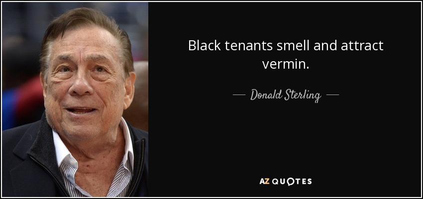 Black tenants smell and attract vermin. - Donald Sterling