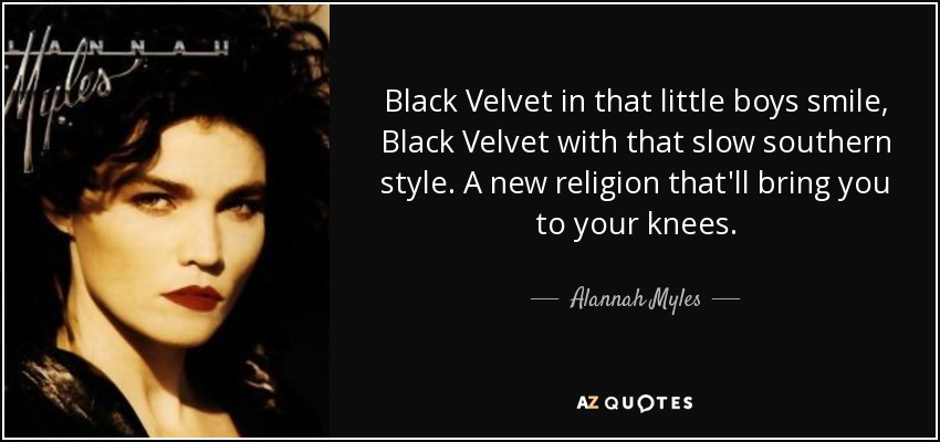 Black Velvet in that little boys smile, Black Velvet with that slow southern style. A new religion that'll bring you to your knees. - Alannah Myles