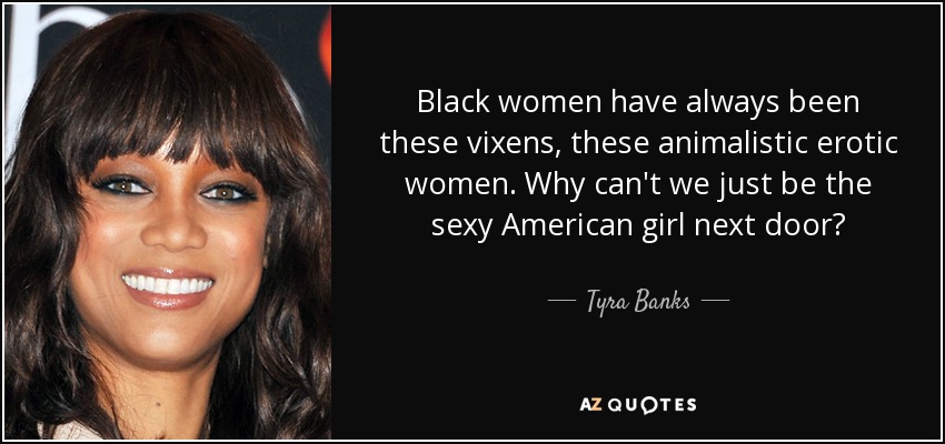 Black women have always been these vixens, these animalistic erotic women. Why can't we just be the sexy American girl next door? - Tyra Banks