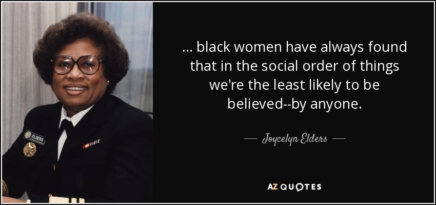... black women have always found that in the social order of things we're the least likely to be believed--by anyone. - Joycelyn Elders