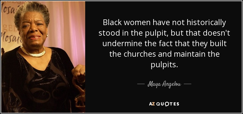 Black women have not historically stood in the pulpit, but that doesn't undermine the fact that they built the churches and maintain the pulpits. - Maya Angelou