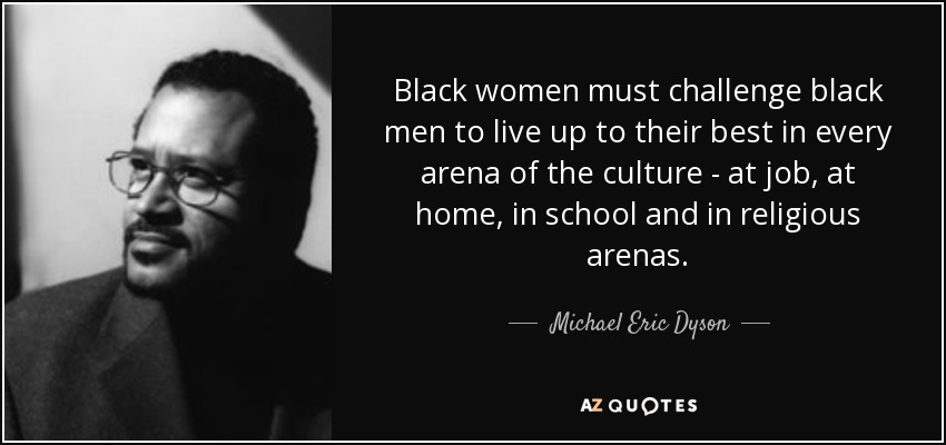 Black women must challenge black men to live up to their best in every arena of the culture - at job, at home, in school and in religious arenas. - Michael Eric Dyson
