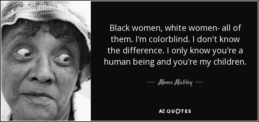 Black women, white women- all of them. I'm colorblind. I don't know the difference. I only know you're a human being and you're my children. - Moms Mabley