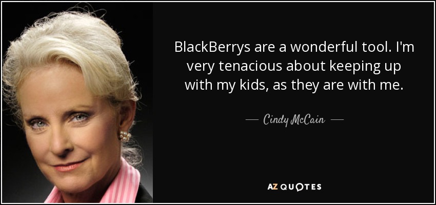 BlackBerrys are a wonderful tool. I'm very tenacious about keeping up with my kids, as they are with me. - Cindy McCain