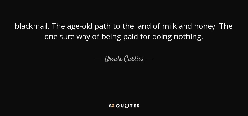 blackmail. The age-old path to the land of milk and honey. The one sure way of being paid for doing nothing. - Ursula Curtiss