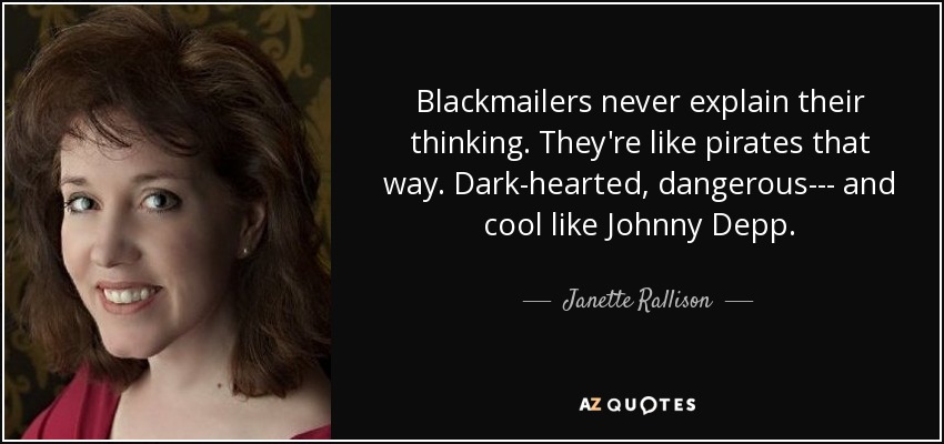 Blackmailers never explain their thinking. They're like pirates that way. Dark-hearted, dangerous--- and cool like Johnny Depp. - Janette Rallison