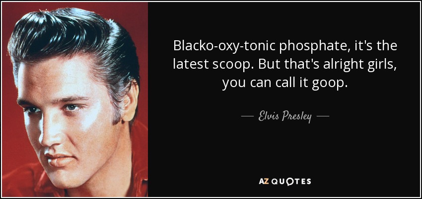 Blacko-oxy-tonic phosphate, it's the latest scoop. But that's alright girls, you can call it goop. - Elvis Presley