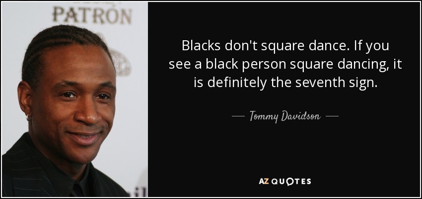 Blacks don't square dance. If you see a black person square dancing, it is definitely the seventh sign. - Tommy Davidson