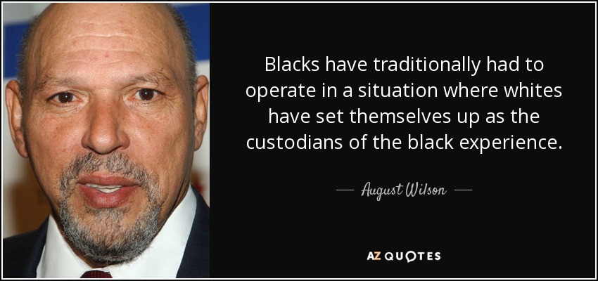 Blacks have traditionally had to operate in a situation where whites have set themselves up as the custodians of the black experience. - August Wilson