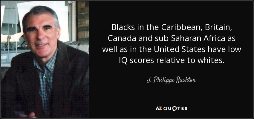 Blacks in the Caribbean, Britain, Canada and sub-Saharan Africa as well as in the United States have low IQ scores relative to whites. - J. Philippe Rushton