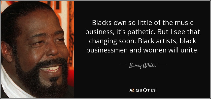 Black Owned Business Quotes Barry White Quote: Blacks Own So Little Of The Music Business, It's  Pathetic...