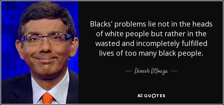 Blacks' problems lie not in the heads of white people but rather in the wasted and incompletely fulfilled lives of too many black people. - Dinesh D'Souza