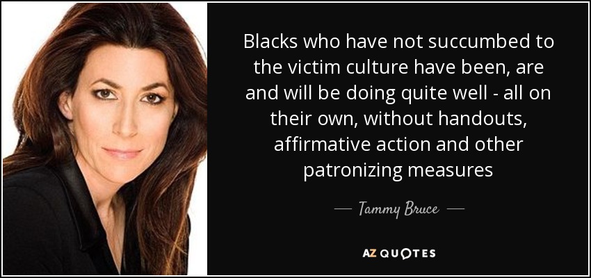 Blacks who have not succumbed to the victim culture have been, are and will be doing quite well - all on their own, without handouts, affirmative action and other patronizing measures - Tammy Bruce