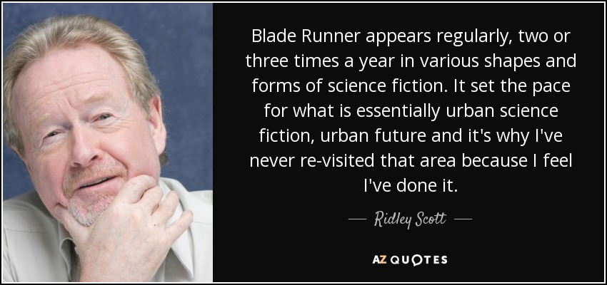 Blade Runner appears regularly, two or three times a year in various shapes and forms of science fiction. It set the pace for what is essentially urban science fiction, urban future and it's why I've never re-visited that area because I feel I've done it. - Ridley Scott