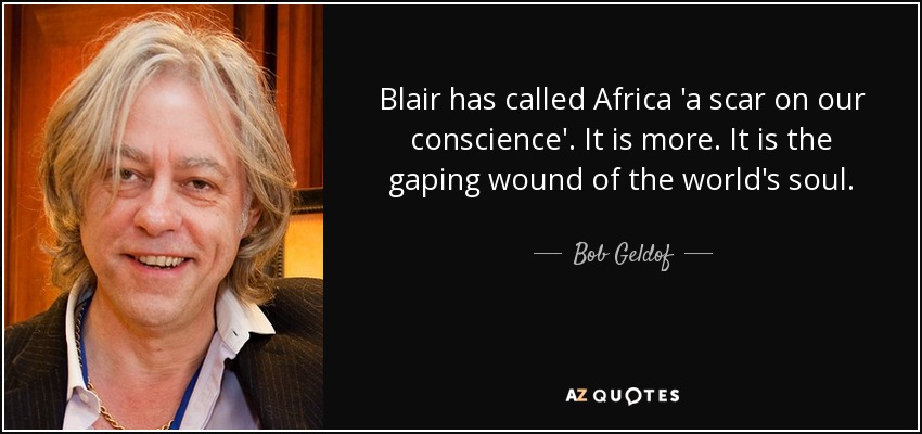 Blair has called Africa 'a scar on our conscience'. It is more. It is the gaping wound of the world's soul. - Bob Geldof