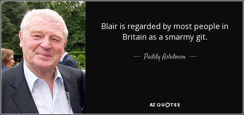 Blair is regarded by most people in Britain as a smarmy git. - Paddy Ashdown