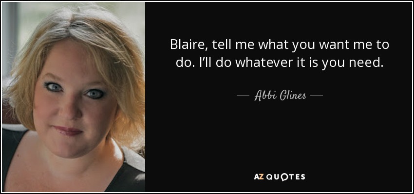 Blaire, tell me what you want me to do. I’ll do whatever it is you need. - Abbi Glines