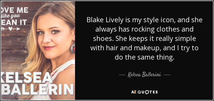 Blake Lively is my style icon, and she always has rocking clothes and shoes. She keeps it really simple with hair and makeup, and I try to do the same thing. - Kelsea Ballerini