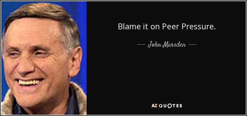 Blame it on Peer Pressure. - John Marsden