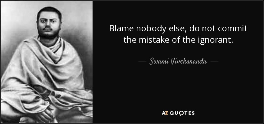 Blame nobody else, do not commit the mistake of the ignorant. - Swami Vivekananda