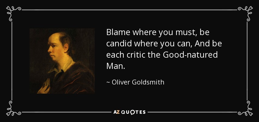 Blame where you must, be candid where you can, And be each critic the Good-natured Man. - Oliver Goldsmith