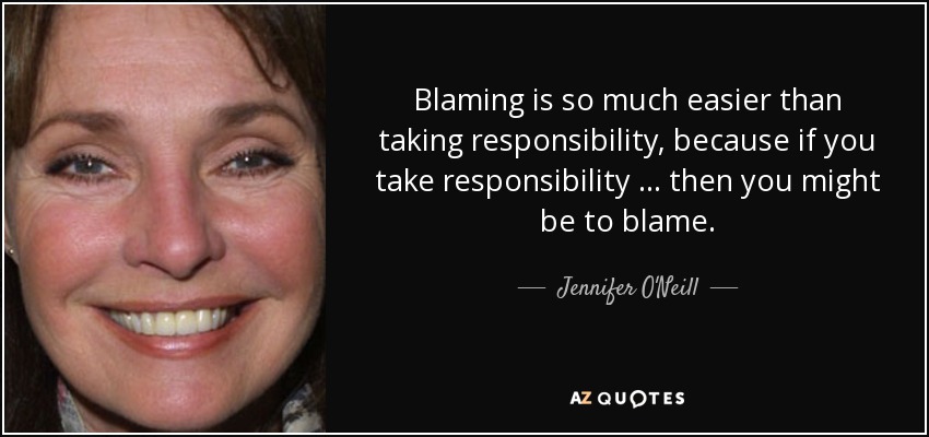 Blaming is so much easier than taking responsibility, because if you take responsibility … then you might be to blame. - Jennifer O'Neill
