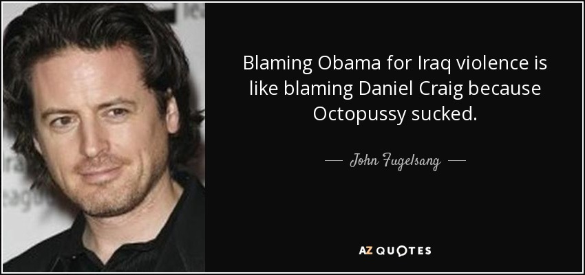 Blaming Obama for Iraq violence is like blaming Daniel Craig because Octopussy sucked. - John Fugelsang