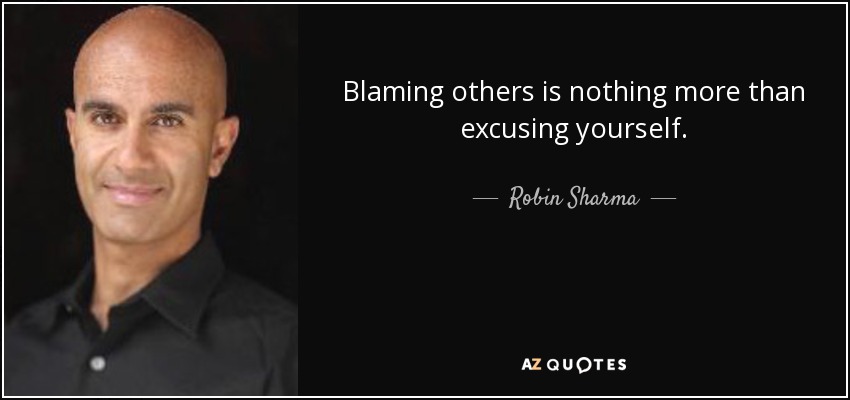 Blaming others is nothing more than excusing yourself. - Robin Sharma