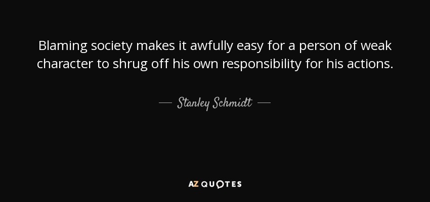 Blaming society makes it awfully easy for a person of weak character to shrug off his own responsibility for his actions. - Stanley Schmidt