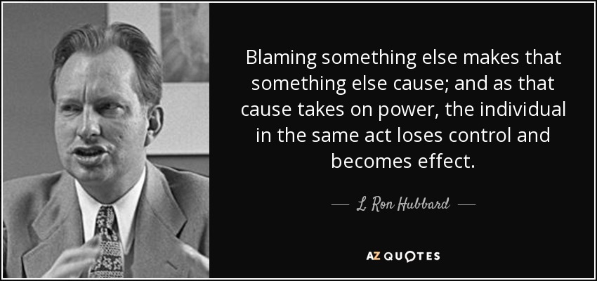 Blaming something else makes that something else cause; and as that cause takes on power, the individual in the same act loses control and becomes effect. - L. Ron Hubbard