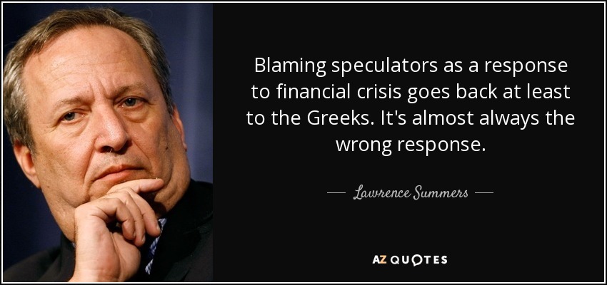 Blaming speculators as a response to financial crisis goes back at least to the Greeks. It's almost always the wrong response. - Lawrence Summers