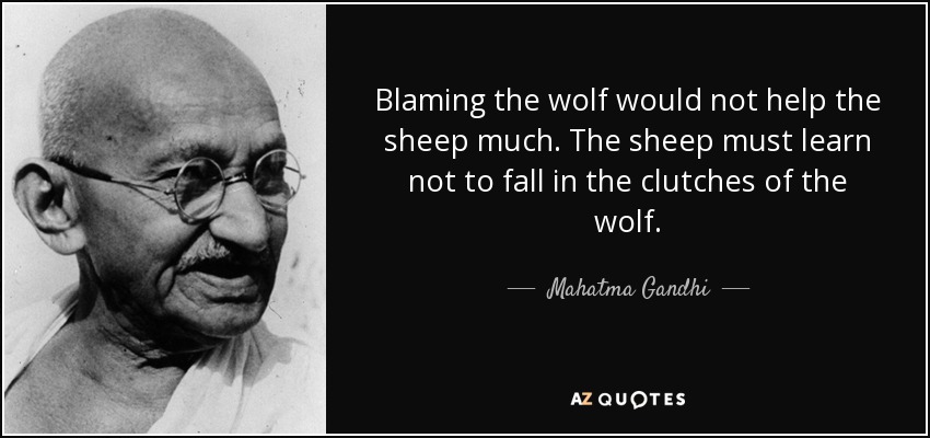 Blaming the wolf would not help the sheep much. The sheep must learn not to fall in the clutches of the wolf. - Mahatma Gandhi