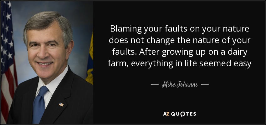 Blaming your faults on your nature does not change the nature of your faults. After growing up on a dairy farm, everything in life seemed easy - Mike Johanns