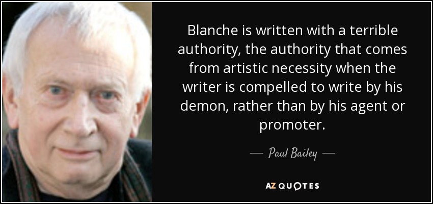 Blanche is written with a terrible authority, the authority that comes from artistic necessity when the writer is compelled to write by his demon, rather than by his agent or promoter. - Paul Bailey