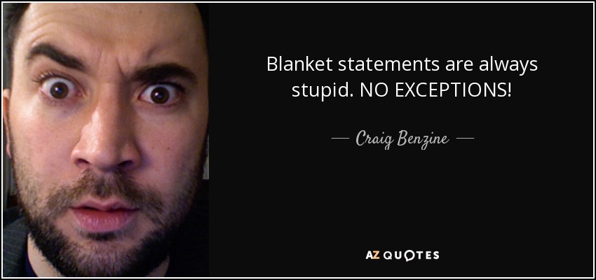 Blanket statements are always stupid. NO EXCEPTIONS! - Craig Benzine