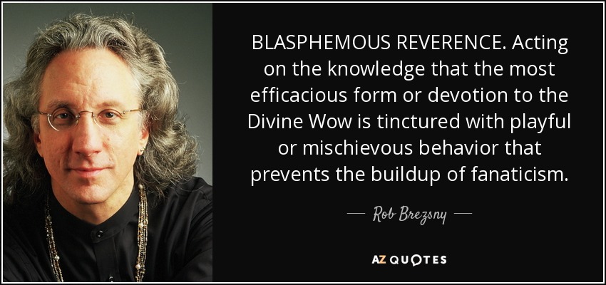 BLASPHEMOUS REVERENCE. Acting on the knowledge that the most efficacious form or devotion to the Divine Wow is tinctured with playful or mischievous behavior that prevents the buildup of fanaticism. - Rob Brezsny