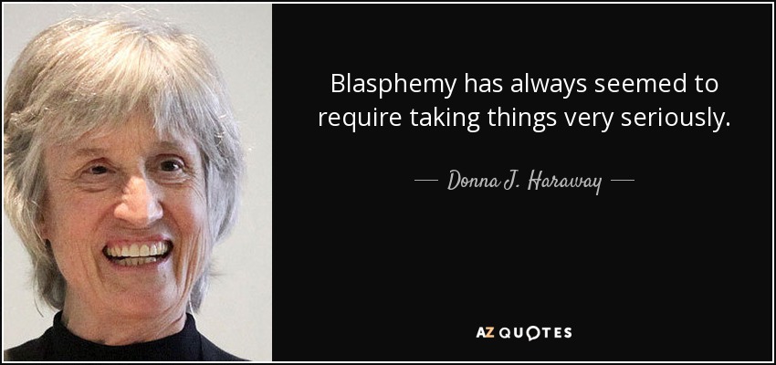 Blasphemy has always seemed to require taking things very seriously. - Donna J. Haraway