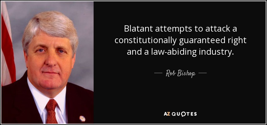 Blatant attempts to attack a constitutionally guaranteed right and a law-abiding industry. - Rob Bishop