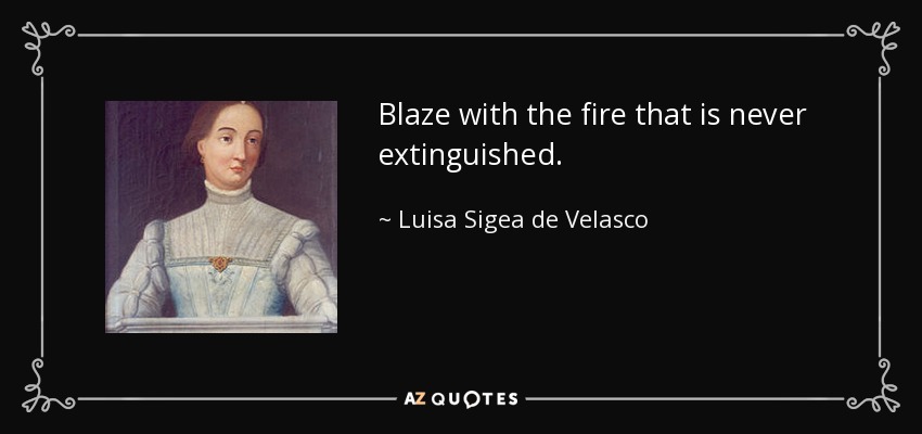 Blaze with the fire that is never extinguished. - Luisa Sigea de Velasco