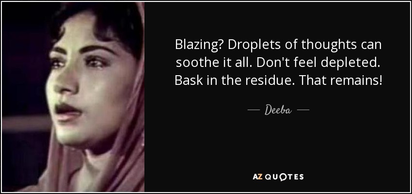 Blazing? Droplets of thoughts can soothe it all. Don't feel depleted. Bask in the residue. That remains! - Deeba