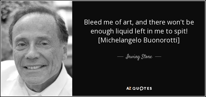 Bleed me of art, and there won't be enough liquid left in me to spit! [Michelangelo Buonorotti] - Irving Stone