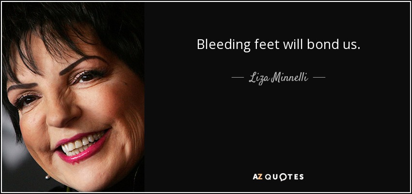 Bleeding feet will bond us. - Liza Minnelli