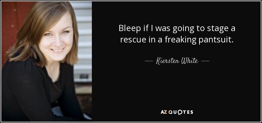 Bleep if I was going to stage a rescue in a freaking pantsuit. - Kiersten White