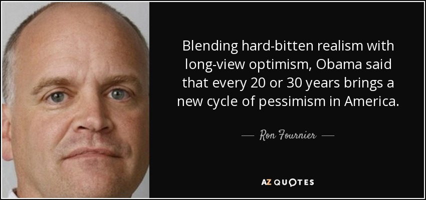 Blending hard-bitten realism with long-view optimism, Obama said that every 20 or 30 years brings a new cycle of pessimism in America. - Ron Fournier