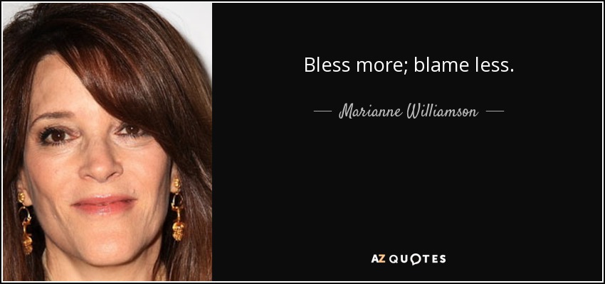 Bless more; blame less. - Marianne Williamson