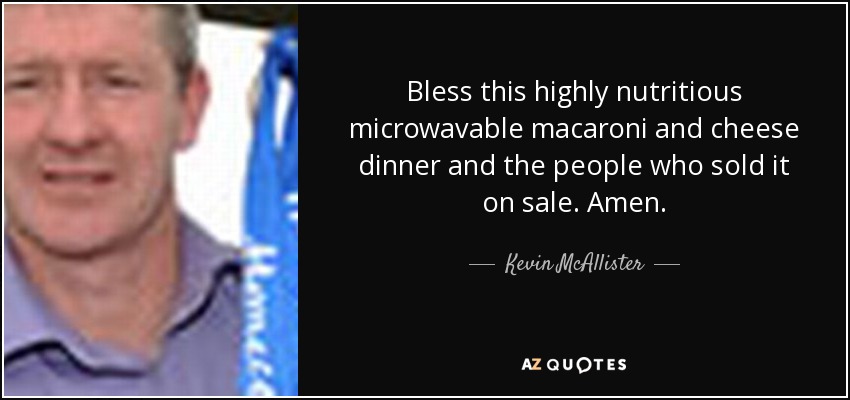 Bless this highly nutritious microwavable macaroni and cheese dinner and the people who sold it on sale. Amen. - Kevin McAllister